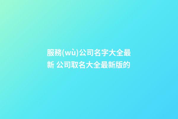 服務(wù)公司名字大全最新 公司取名大全最新版的